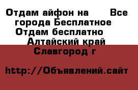 Отдам айфон на 32 - Все города Бесплатное » Отдам бесплатно   . Алтайский край,Славгород г.